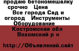 продаю бетономешалку  срочно › Цена ­ 40 000 - Все города Сад и огород » Инструменты. Оборудование   . Костромская обл.,Вохомский р-н